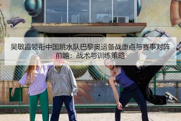 吴敏霞领衔中国跳水队巴黎奥运备战重点与赛事对阵前瞻：战术与训练策略 - kaiyun.com