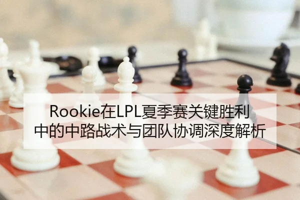 Rookie在LPL夏季赛关键胜利中的中路战术与团队协调深度解析 - kaiyun.com